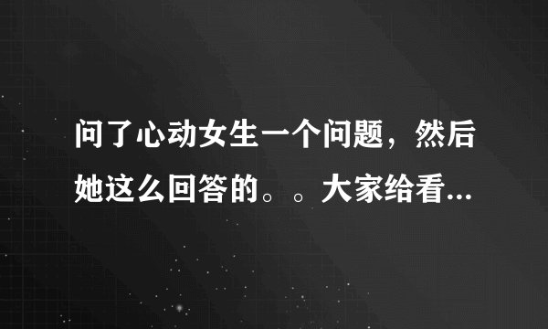 问了心动女生一个问题，然后她这么回答的。。大家给看看什么意思啊？