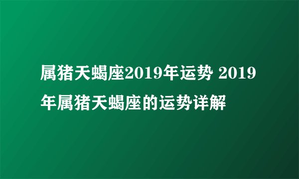属猪天蝎座2019年运势 2019年属猪天蝎座的运势详解