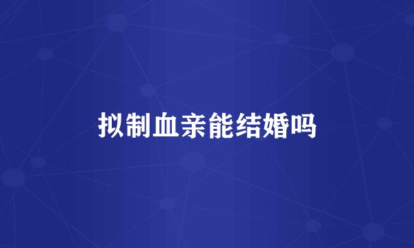 拟制血亲能结婚吗