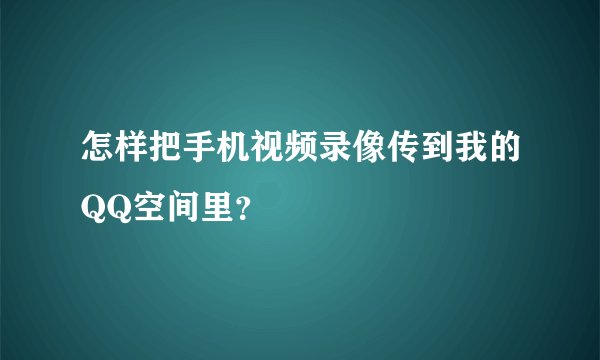 怎样把手机视频录像传到我的QQ空间里？