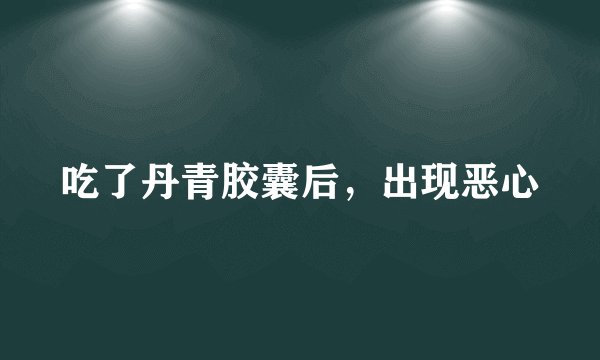 吃了丹青胶囊后，出现恶心