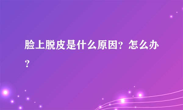 脸上脱皮是什么原因？怎么办？