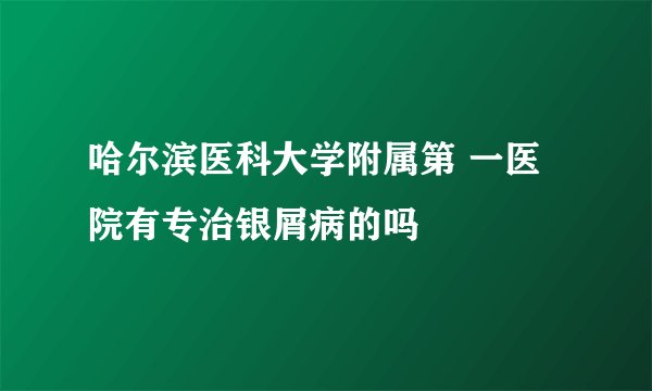 哈尔滨医科大学附属第 一医院有专治银屑病的吗