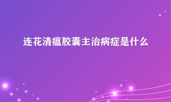 连花清瘟胶囊主治病症是什么