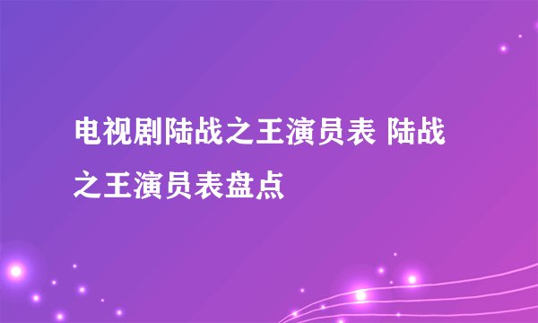 电视剧陆战之王演员表 陆战之王演员表盘点