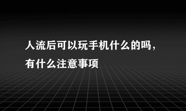 人流后可以玩手机什么的吗，有什么注意事项