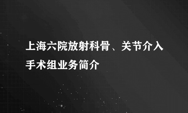 上海六院放射科骨、关节介入手术组业务简介