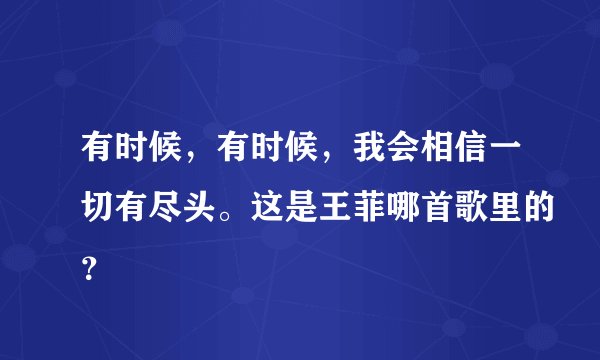 有时候,有时候,我会相信一切有尽头。这是王菲哪首歌里的?