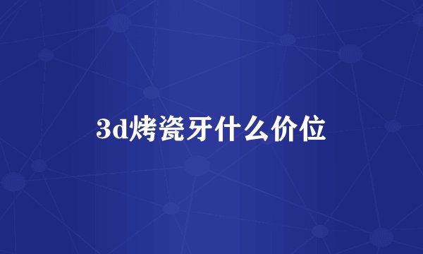 3d烤瓷牙什么价位