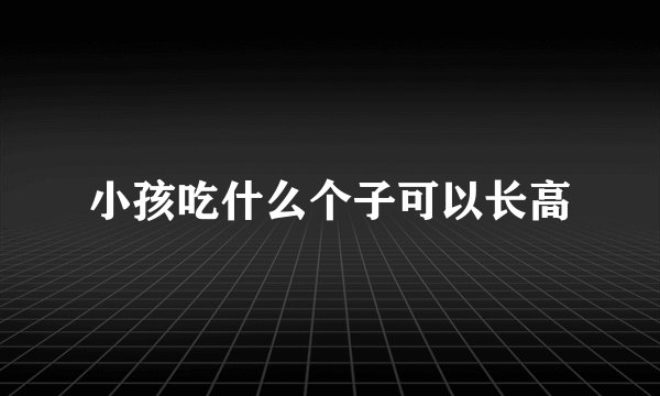 小孩吃什么个子可以长高