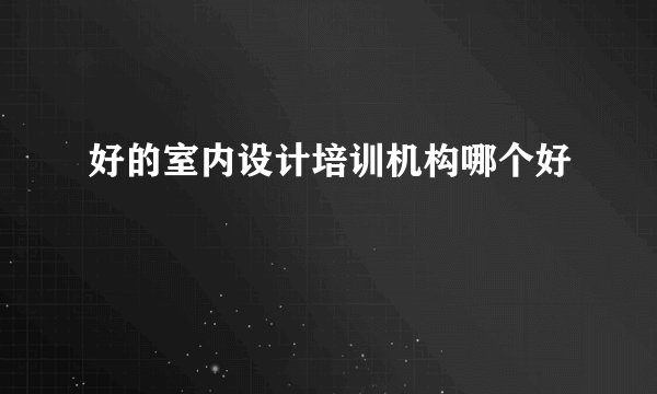 好的室内设计培训机构哪个好