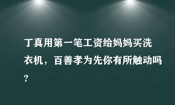 丁真用第一笔工资给妈妈买洗衣机，百善孝为先你有所触动吗？