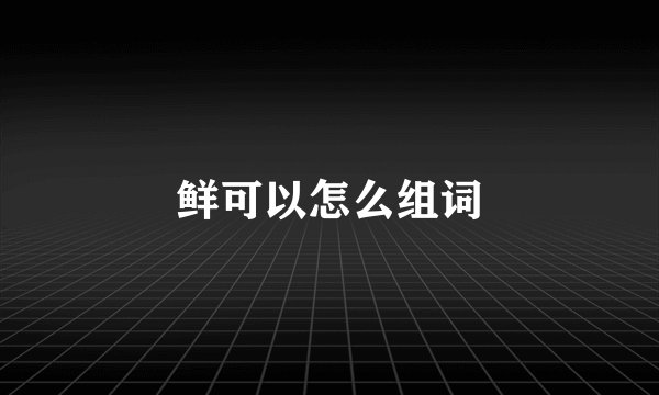 鲜可以怎么组词