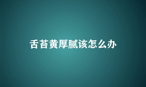 舌苔黄厚腻该怎么办