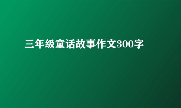 三年级童话故事作文300字