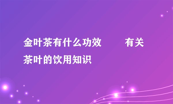 金叶茶有什么功效        有关茶叶的饮用知识
