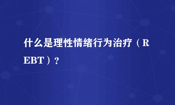什么是理性情绪行为治疗（REBT）？