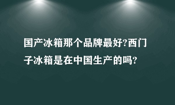 国产冰箱那个品牌最好?西门子冰箱是在中国生产的吗?