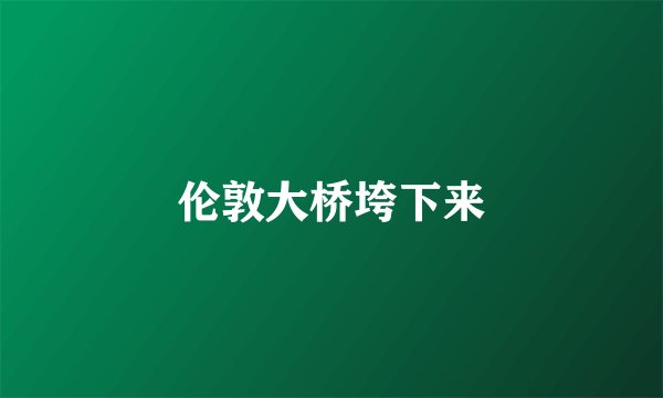 伦敦大桥垮下来
