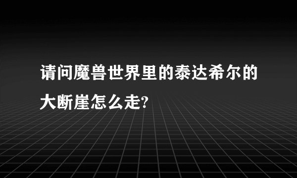 请问魔兽世界里的泰达希尔的大断崖怎么走?