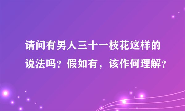 请问有男人三十一枝花这样的说法吗？假如有，该作何理解？