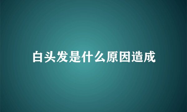 白头发是什么原因造成