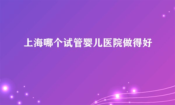 上海哪个试管婴儿医院做得好