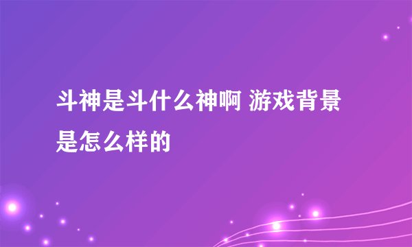 斗神是斗什么神啊 游戏背景是怎么样的