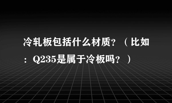 冷轧板包括什么材质？（比如：Q235是属于冷板吗？）
