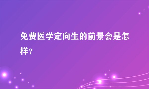 免费医学定向生的前景会是怎样？