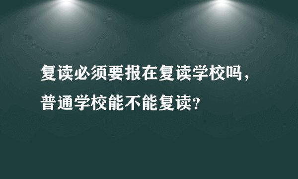 复读必须要报在复读学校吗，普通学校能不能复读？