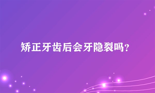 矫正牙齿后会牙隐裂吗？