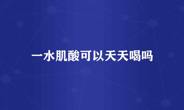 一水肌酸可以天天喝吗