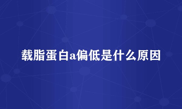 载脂蛋白a偏低是什么原因