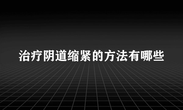 治疗阴道缩紧的方法有哪些
