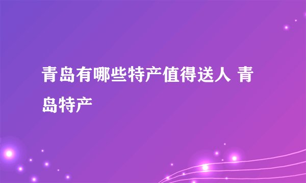青岛有哪些特产值得送人 青岛特产