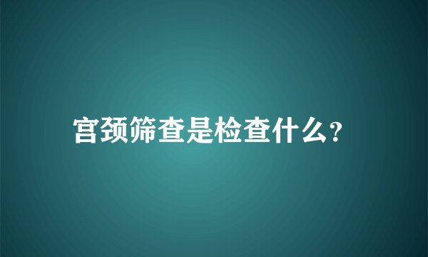 宫颈筛查是检查什么？