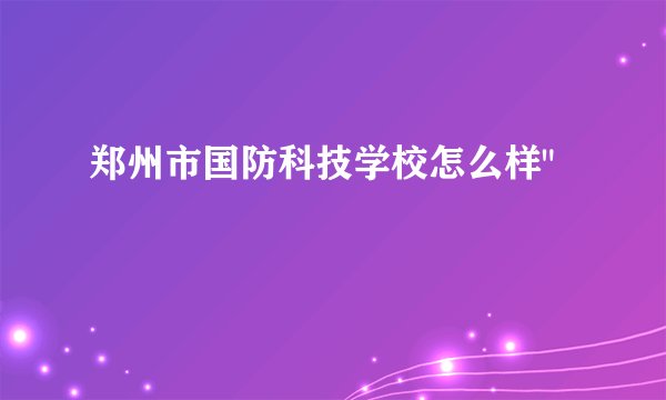 郑州市国防科技学校怎么样