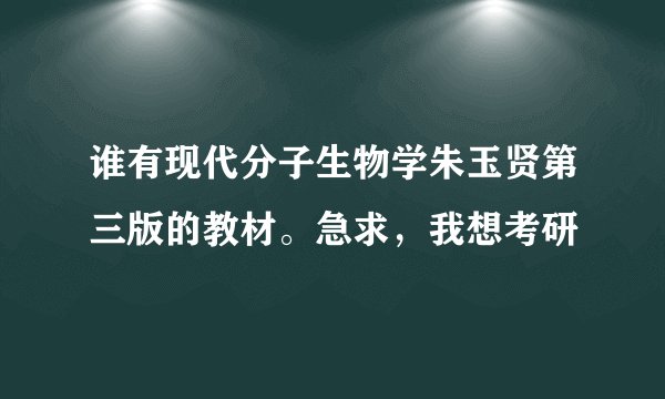 谁有现代分子生物学朱玉贤第三版的教材。急求，我想考研