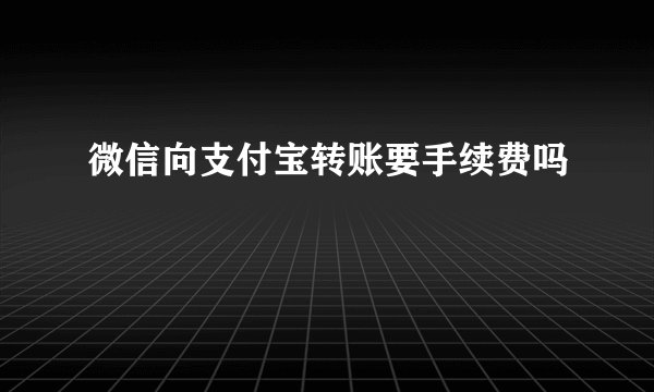 微信向支付宝转账要手续费吗
