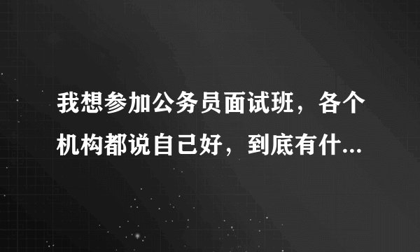 我想参加公务员面试班，各个机构都说自己好，到底有什么区别呢？