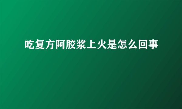 吃复方阿胶浆上火是怎么回事