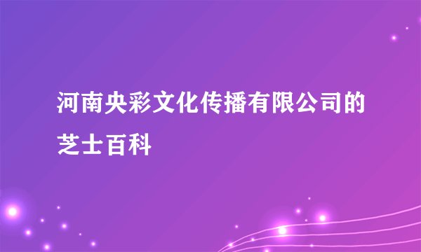 河南央彩文化传播有限公司的芝士百科