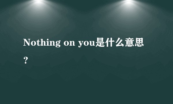 Nothing on you是什么意思？