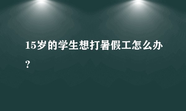 15岁的学生想打暑假工怎么办？