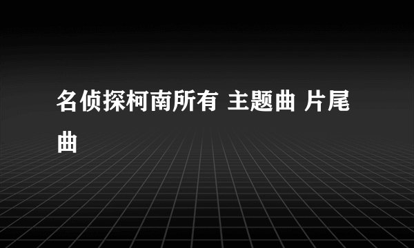 名侦探柯南所有 主题曲 片尾曲