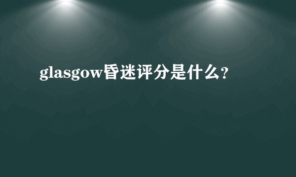 glasgow昏迷评分是什么？