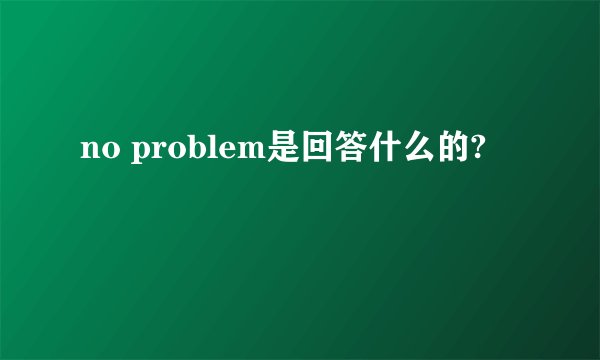 no problem是回答什么的?