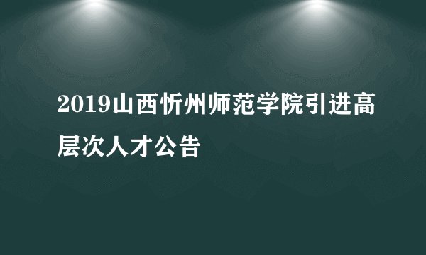 2019山西忻州师范学院引进高层次人才公告