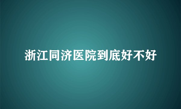 浙江同济医院到底好不好